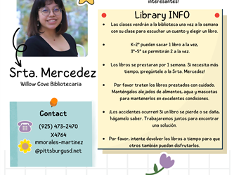 1 Las clases vendrán a la biblioteca una vez a la semana con su clase para escuchar un cuento y elegir un libro.  K-2º pueden sacar 1 libro a la vez, 3º-5º se permitirán 2 a la vez.  Los libros se prestaran por 1 semana. Si necesita más tiempo, ¡pregúntele a la Srta. Mercedez!  Por favor traten los libros prestados con cuidado. Manténgalos alejados de alimentos, agua y mascotas para mantenerlos en excelentes condiciones.  ¡Los accidentes ocurren! Si un libro se pierde o se daña, hágamelo saber. Trabajaremos juntos para encontrar una solución.  Por favor, intente devolver los libros a tiempo para que otros también puedan disfrutarlos.Bienvenidos a la biblioteca